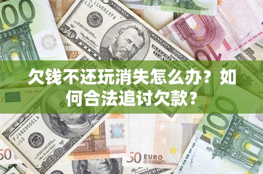 武汉欠钱不还玩消失怎么办？如何合法追讨欠款？