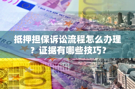 武汉抵押担保诉讼流程怎么办理？证据有哪些技巧？