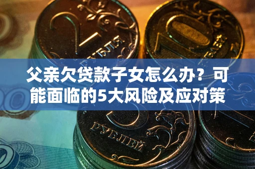 武汉父亲欠贷款子女怎么办?可能面临的5大风险及应对策略 武汉父亲欠贷款子女怎么办?可能面临的5大风险及应对策略