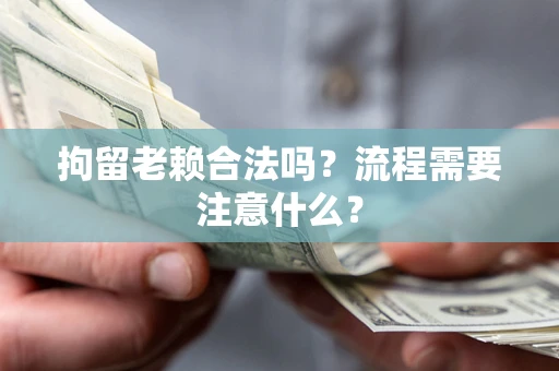 武汉拘留老赖合法吗？流程需要注意什么？