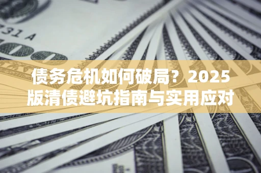 武汉债务危机如何破局？2025版清债避坑指南与实用应对策略