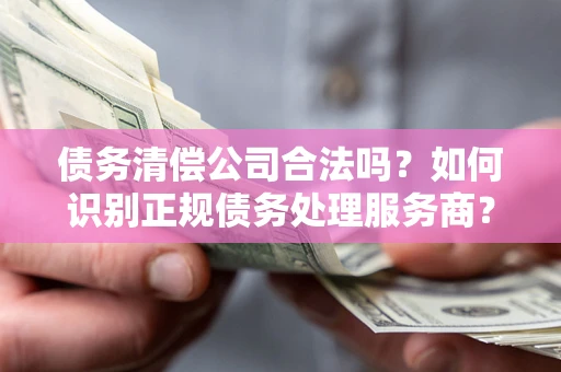 武汉债务清偿公司合法吗？如何识别正规债务处理服务商？