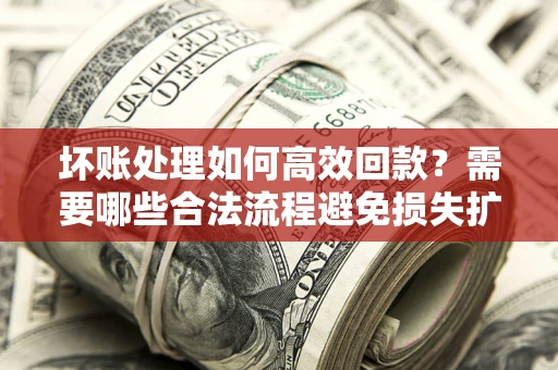 武汉坏账处理如何高效回款？需要哪些合法流程避免损失扩大？