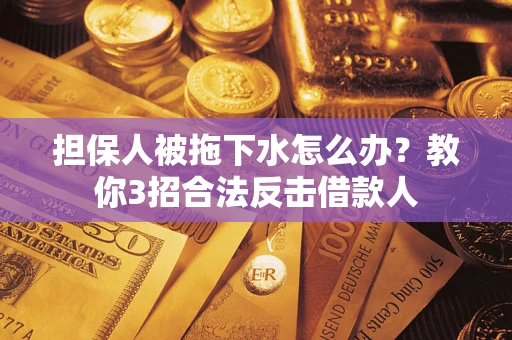 武汉担保人被拖下水怎么办？教你3招合法反击借款人
