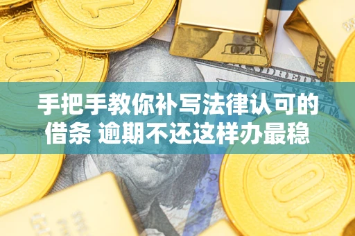 武汉手把手教你补写法律认可的借条 逾期不还这样办最稳妥