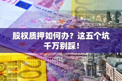 武汉股权质押如何办？这五个坑千万别踩！