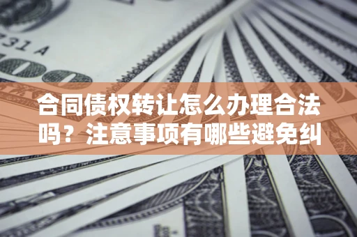 武汉合同债权转让怎么办理合法吗？注意事项有哪些避免纠纷？
