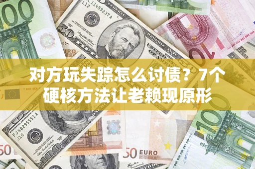 武汉对方玩失踪怎么讨债？7个硬核方法让老赖现原形