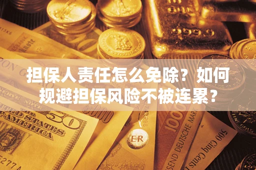 武汉担保人责任怎么免除？如何规避担保风险不被连累？