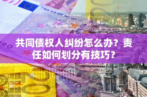 武汉共同债权人纠纷怎么办？责任如何划分有技巧？