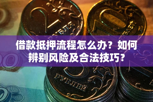 武汉借款抵押流程怎么办？如何辨别风险及合法技巧？
