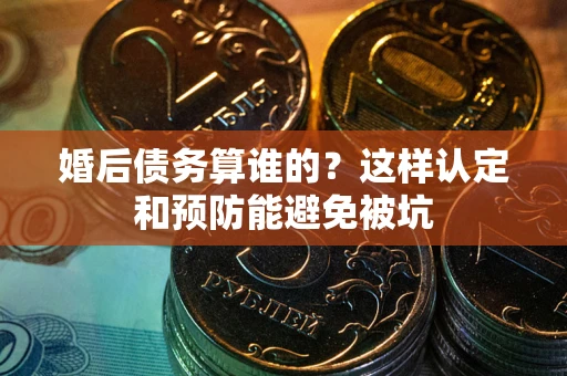 武汉婚后债务算谁的？这样认定和预防能避免被坑