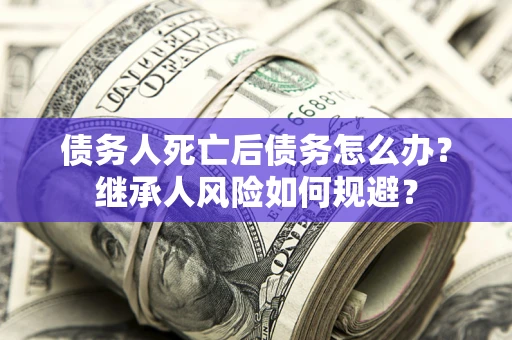 武汉债务人死亡后债务怎么办？继承人风险如何规避？