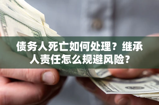 武汉债务人死亡如何处理？继承人责任怎么规避风险？