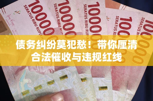 武汉债务纠纷莫犯愁！带你厘清合法催收与违规红线