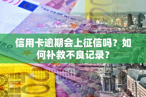 武汉信用卡逾期会上征信吗？如何补救不良记录？