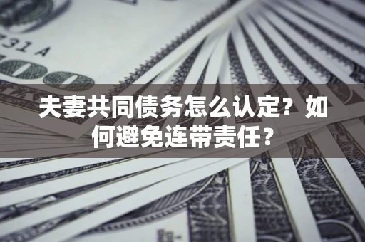 武汉夫妻共同债务怎么认定？如何避免连带责任？