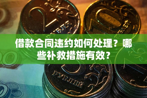 武汉借款合同违约如何处理？哪些补救措施有效？