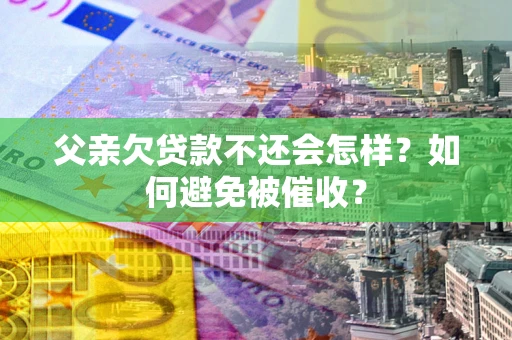 武汉父亲欠贷款不还会怎样？如何避免被催收？