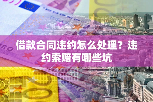 武汉借款合同违约怎么处理？违约索赔有哪些坑