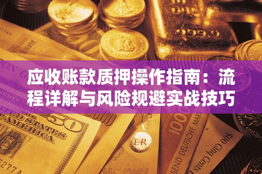 武汉应收账款质押操作指南:流程详解与风险规避实战技巧 武汉应收账款质押操作指南:流程详解与风险规避实战技巧