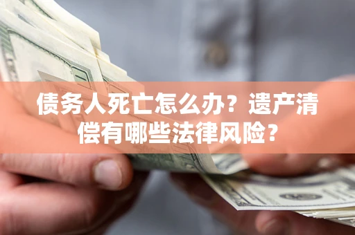 武汉债务人死亡怎么办？遗产清偿有哪些法律风险？