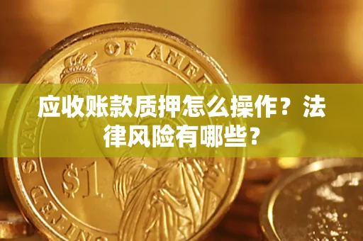武汉应收账款质押怎么操作？法律风险有哪些？