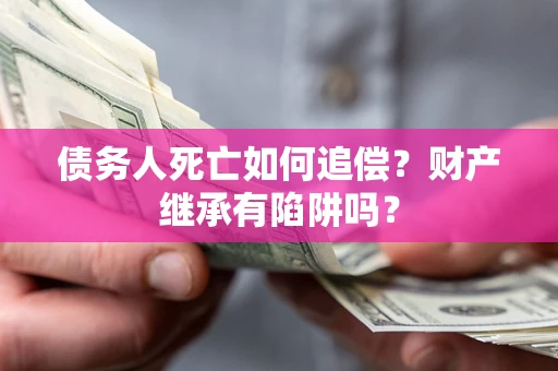 武汉债务人死亡如何追偿？财产继承有陷阱吗？