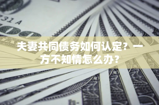 武汉夫妻共同债务如何认定？一方不知情怎么办？