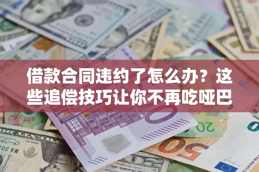 武汉借款合同违约了怎么办？这些追偿技巧让你不再吃哑巴亏