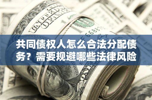 武汉共同债权人怎么合法分配债务？需要规避哪些法律风险？
