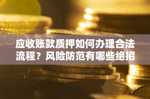 武汉应收账款质押如何办理合法流程？风险防范有哪些绝招？