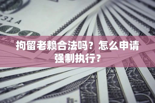 武汉拘留老赖合法吗？怎么申请强制执行？