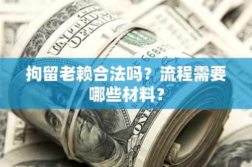 武汉拘留老赖合法吗？流程需要哪些材料？