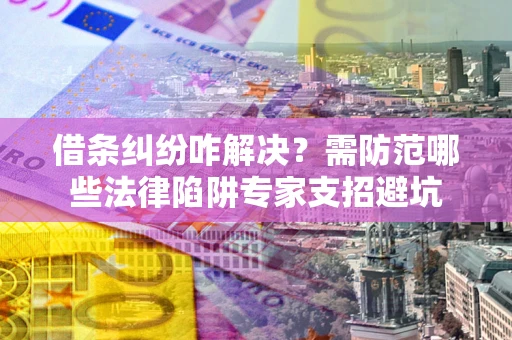 武汉借条纠纷咋解决？需防范哪些法律陷阱专家支招避坑