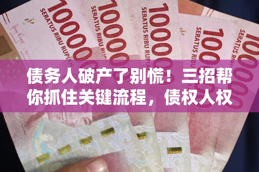 武汉债务人破产了别慌！三招帮你抓住关键流程，债权人权益不再缩水