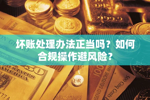 武汉坏账处理办法正当吗？如何合规操作避风险？