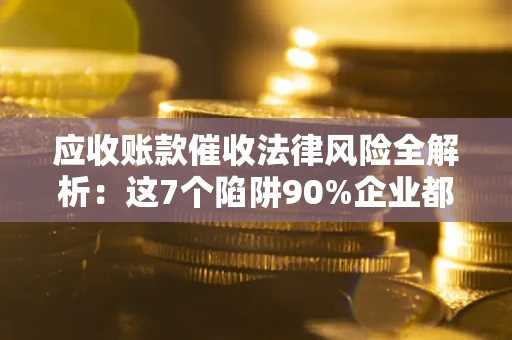 武汉应收账款催收法律风险全解析：这7个陷阱90%企业都踩过（含合规应对指南）