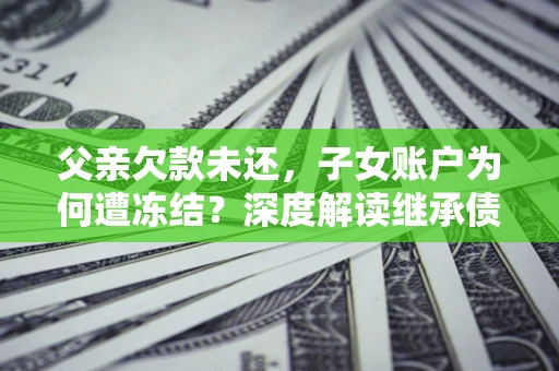 武汉父亲欠款未还，子女账户为何遭冻结？深度解读继承债务迷局