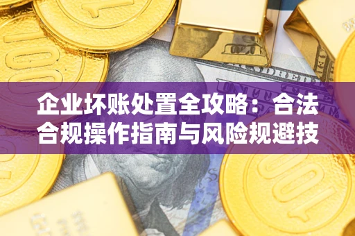 武汉企业坏账处置全攻略：合法合规操作指南与风险规避技巧解析