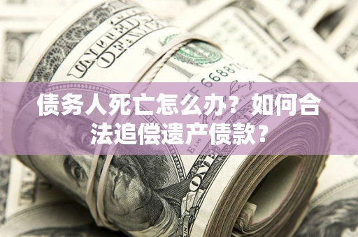 武汉债务人死亡怎么办？如何合法追偿遗产债款？