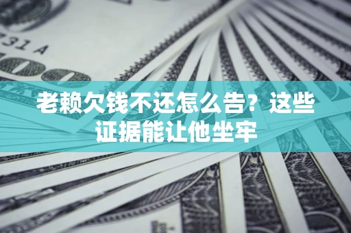武汉老赖欠钱不还怎么告？这些证据能让他坐牢