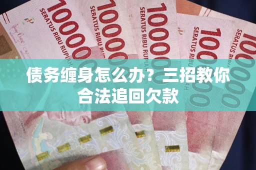 武汉债务缠身怎么办？三招教你合法追回欠款