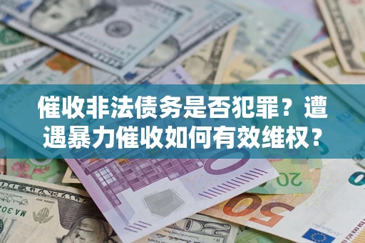 武汉催收非法债务是否犯罪?遭遇暴力催收如何有效维权? 武汉催收非法债务是否犯罪?遭遇暴力催收如何有效维权?
