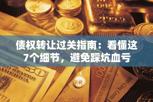 武汉债权转让过关指南：看懂这7个细节，避免踩坑血亏