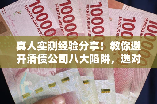武汉真人实测经验分享！教你避开清债公司八大陷阱，选对机构少走十年弯路