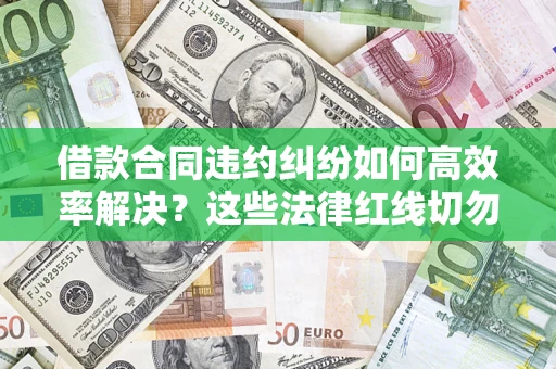 武汉借款合同违约纠纷如何高效率解决？这些法律红线切勿触碰
