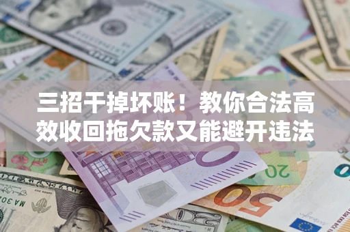 武汉三招干掉坏账！教你合法高效收回拖欠款又能避开违法雷区