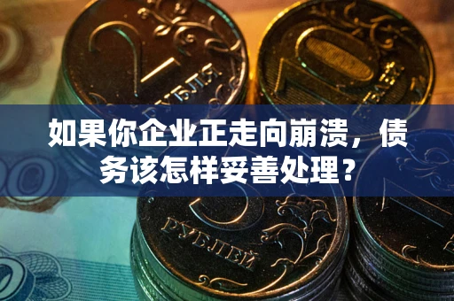 武汉如果你企业正走向崩溃，债务该怎样妥善处理？