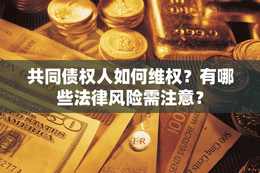 武汉共同债权人如何维权？有哪些法律风险需注意？